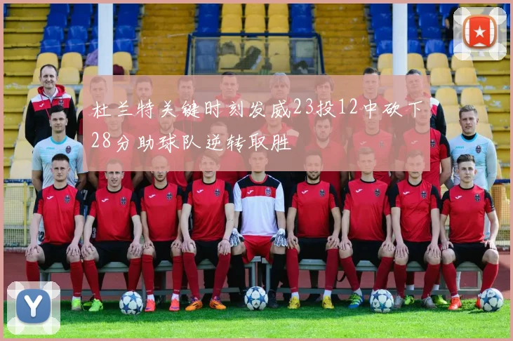 杜兰特关键时刻发威23投12中砍下28分助球队逆转取胜
