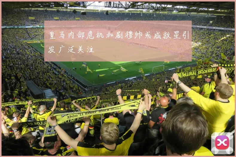 皇马内部危机加剧穆帅或成救星引发广泛关注