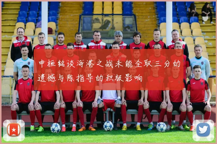 申桓铭谈海港之战未能全取三分的遗憾与陈指导的积极影响