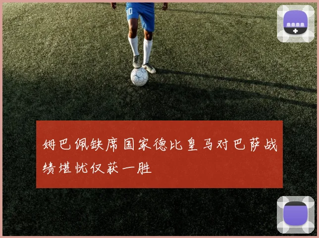 姆巴佩缺席国家德比皇马对巴萨战绩堪忧仅获一胜