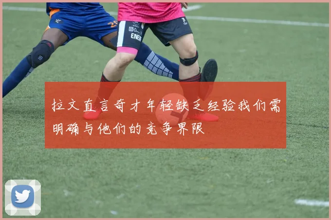 拉文直言奇才年轻缺乏经验我们需明确与他们的竞争界限