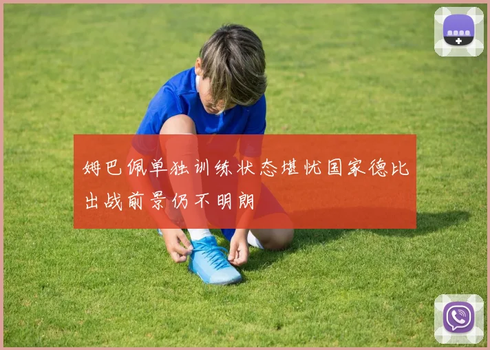 姆巴佩单独训练状态堪忧国家德比出战前景仍不明朗